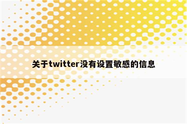 关于twitter没有设置敏感的信息