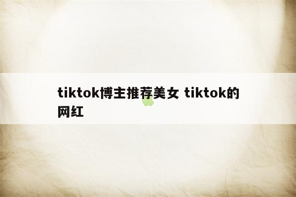 tiktok博主推荐美女 tiktok的网红