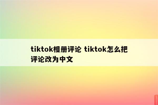 tiktok相册评论 tiktok怎么把评论改为中文