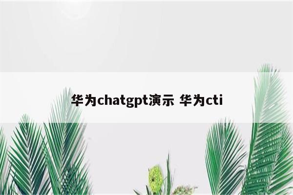 华为chatgpt演示 华为cti