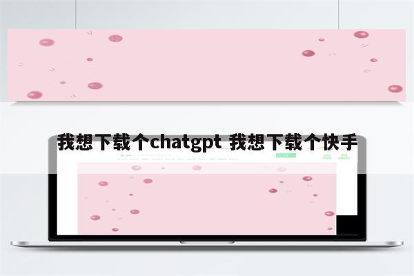 我想下载个chatgpt 我想下载个快手