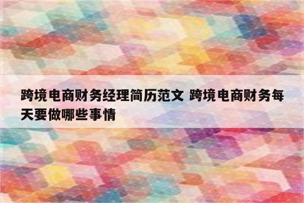 跨境电商财务经理简历范文 跨境电商财务每天要做哪些事情