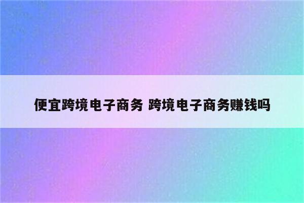 便宜跨境电子商务 跨境电子商务赚钱吗