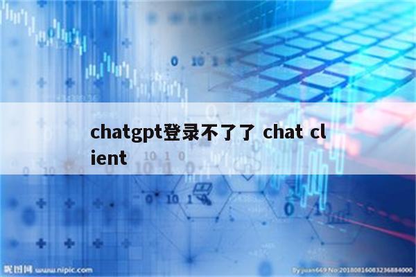 chatgpt登录不了了 chat client