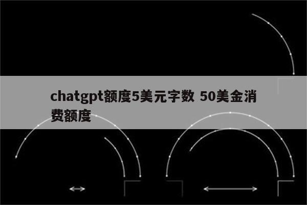 chatgpt额度5美元字数 50美金消费额度