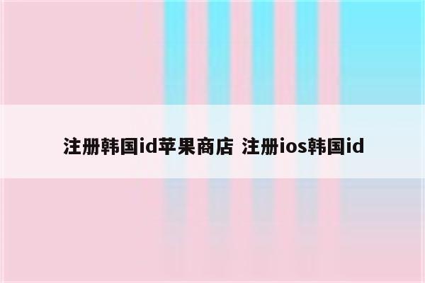 注册韩国id苹果商店 注册ios韩国id