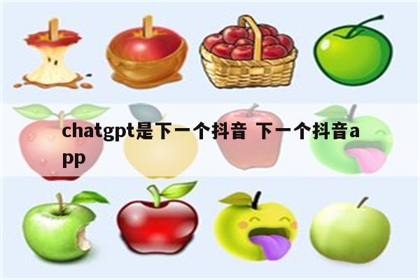 chatgpt是下一个抖音 下一个抖音app