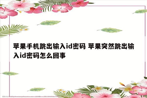 苹果手机跳出输入id密码 苹果突然跳出输入id密码怎么回事