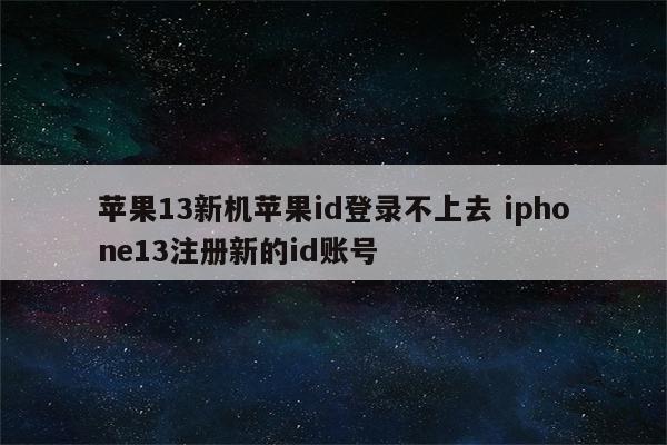 苹果13新机苹果id登录不上去 iphone13注册新的id账号