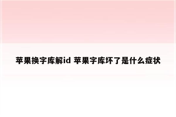 苹果换字库解id 苹果字库坏了是什么症状
