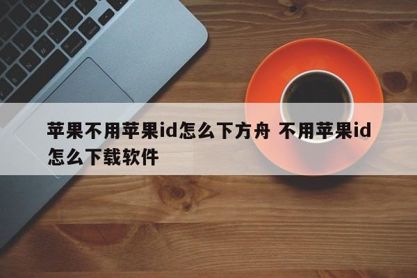 苹果不用苹果id怎么下方舟 不用苹果id怎么下载软件