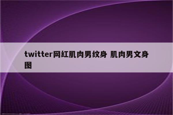 twitter网红肌肉男纹身 肌肉男文身图