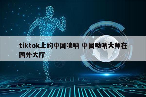 tiktok上的中国唢呐 中国唢呐大师在国外大厅