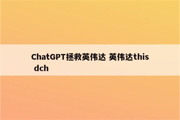 详细阅读:ChatGPT拯救英伟达 英伟达this dch ChatGPT拯救英伟达 英伟达this dch