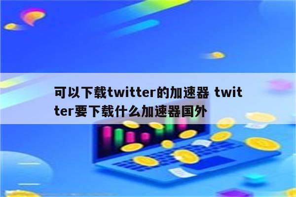 详细阅读:可以下载twitter的加速器 twitter要下载什么加速器国外 可以下载twitter的加速器 twitter要下载什么加速器国外