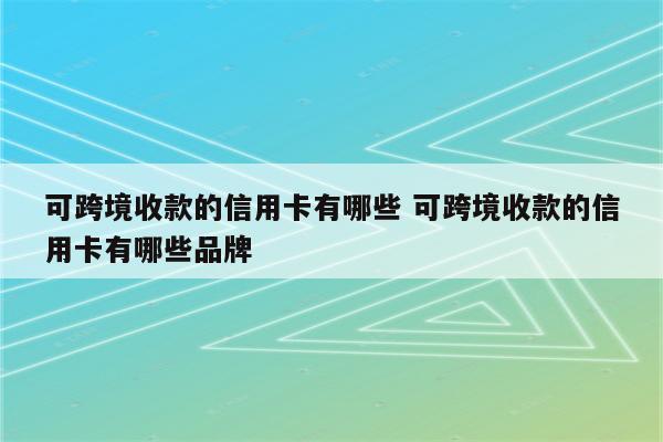 可跨境收款的信用卡有哪些 可跨境收款的信用卡有哪些品牌