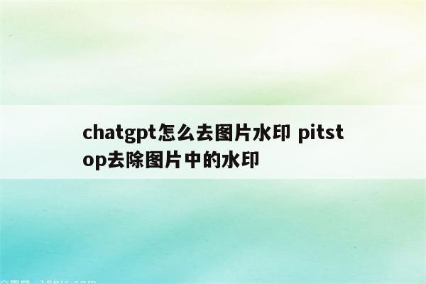 chatgpt怎么去图片水印 pitstop去除图片中的水印