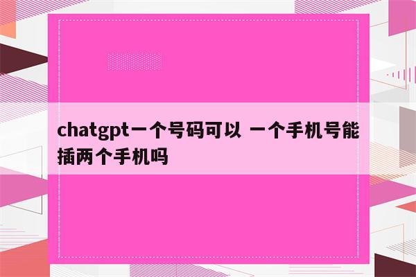 chatgpt一个号码可以 一个手机号能插两个手机吗