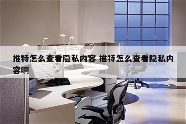 推特怎么查看隐私内容 推特怎么查看隐私内容啊