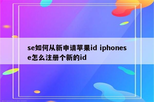 se如何从新申请苹果id iphonese怎么注册个新的id