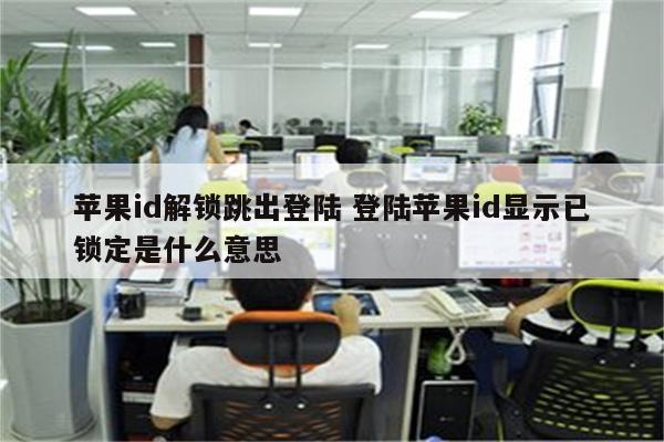 苹果id解锁跳出登陆 登陆苹果id显示已锁定是什么意思