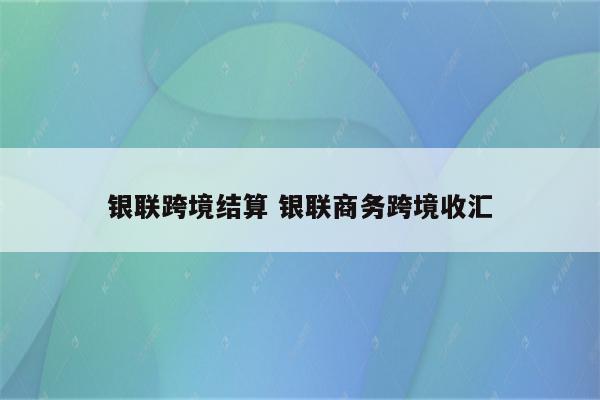 银联跨境结算 银联商务跨境收汇