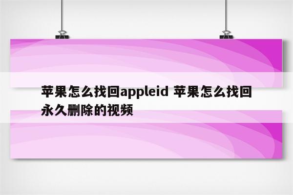 苹果怎么找回appleid 苹果怎么找回永久删除的视频