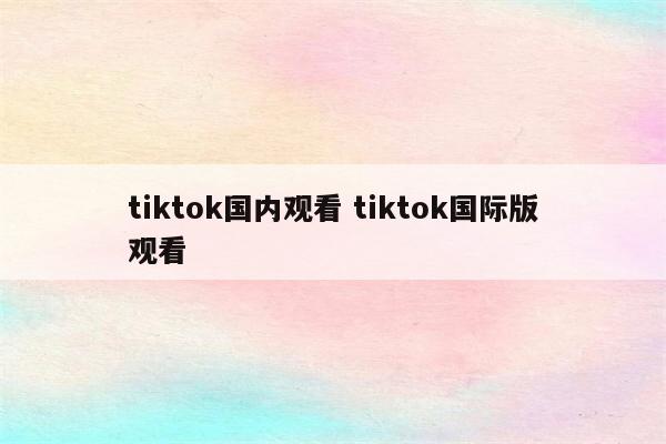 tiktok国内观看 tiktok国际版观看