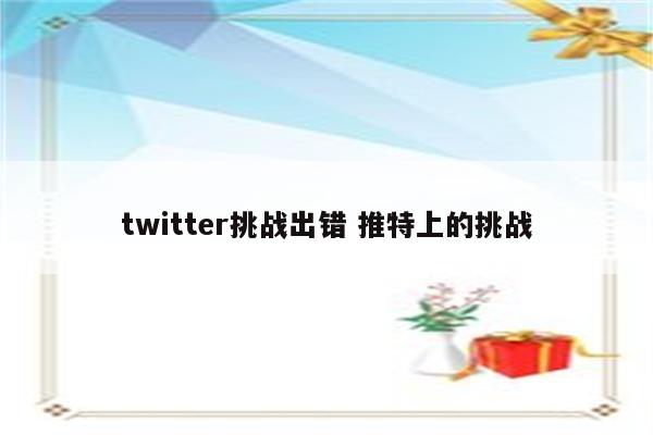 twitter挑战出错 推特上的挑战