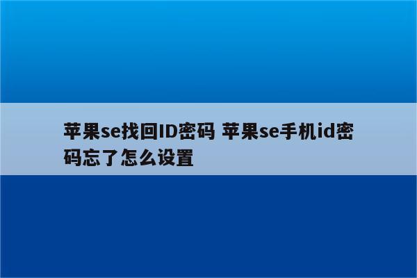 苹果se找回ID密码 苹果se手机id密码忘了怎么设置