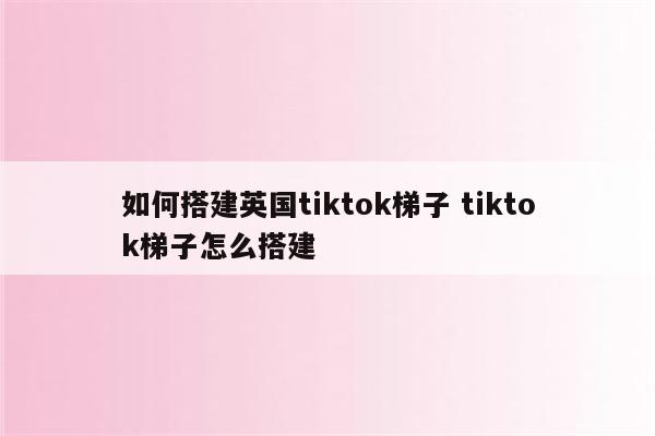 如何搭建英国tiktok梯子 tiktok梯子怎么搭建