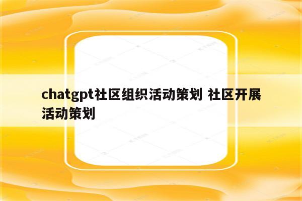 chatgpt社区组织活动策划 社区开展活动策划