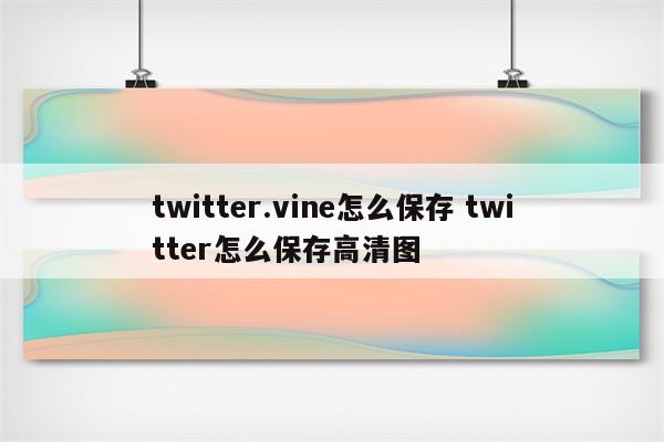 twitter.vine怎么保存 twitter怎么保存高清图