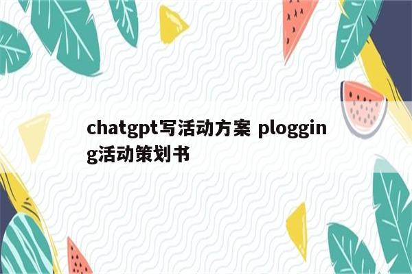 chatgpt写活动方案 plogging活动策划书
