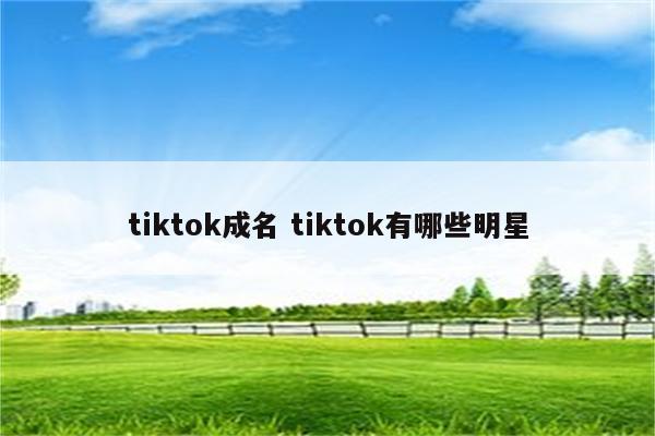 tiktok成名 tiktok有哪些明星