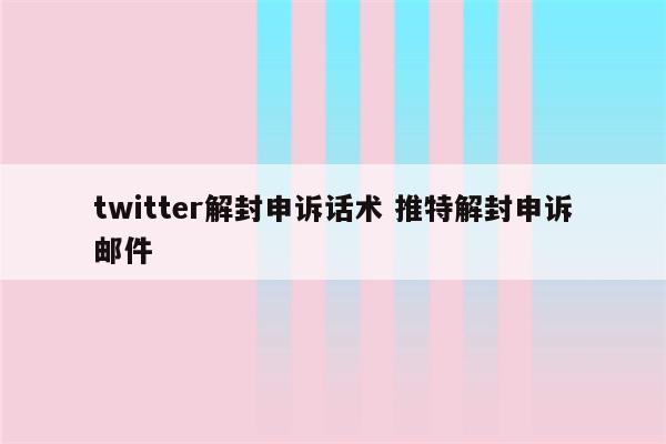 twitter解封申诉话术 推特解封申诉邮件