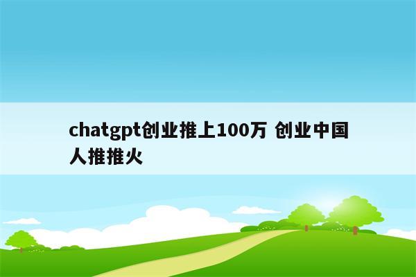 chatgpt创业推上100万 创业中国人推推火