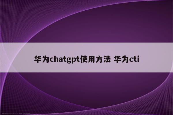 华为chatgpt使用方法 华为cti