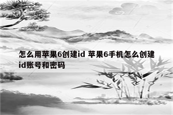 怎么用苹果6创建id 苹果6手机怎么创建id账号和密码