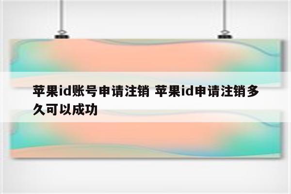 苹果id账号申请注销 苹果id申请注销多久可以成功