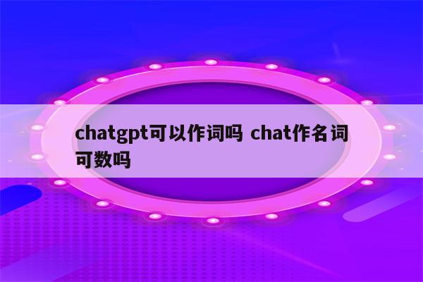 chatgpt可以作词吗 chat作名词可数吗