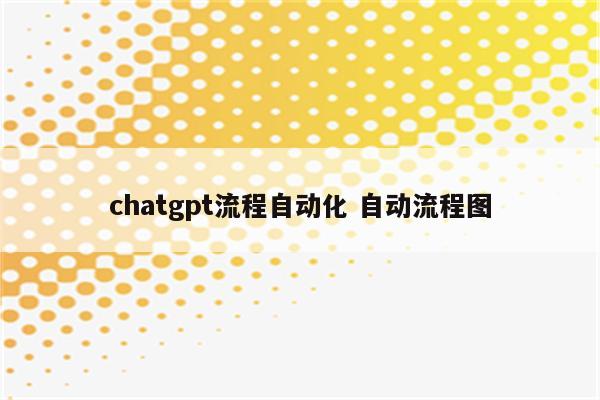 chatgpt流程自动化 自动流程图