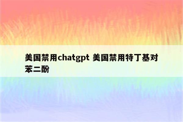 美国禁用chatgpt 美国禁用特丁基对苯二酚