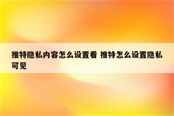 推特隐私内容怎么设置看 推特怎么设置隐私可见