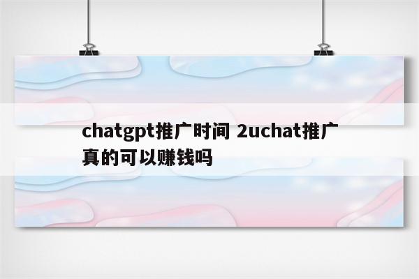 chatgpt推广时间 2uchat推广真的可以赚钱吗