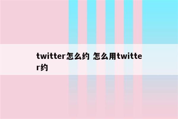 twitter怎么约 怎么用twitter约