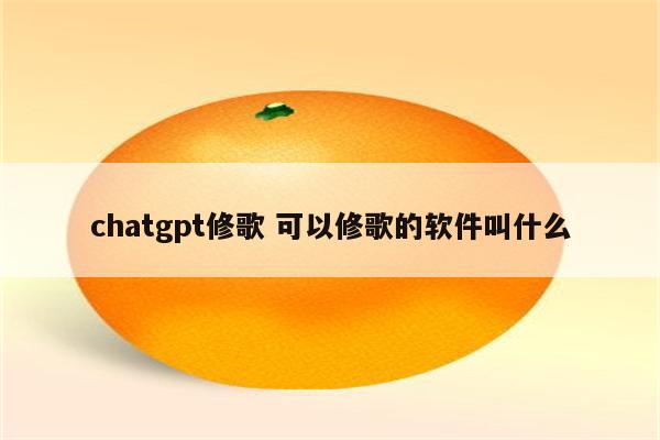 chatgpt修歌 可以修歌的软件叫什么