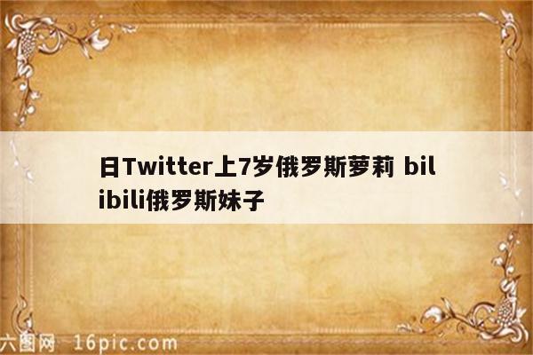 日Twitter上7岁俄罗斯萝莉 bilibili俄罗斯妹子