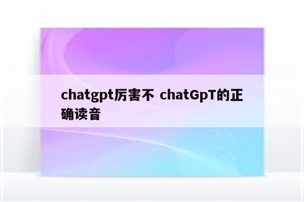 chatgpt厉害不 chatGpT的正确读音