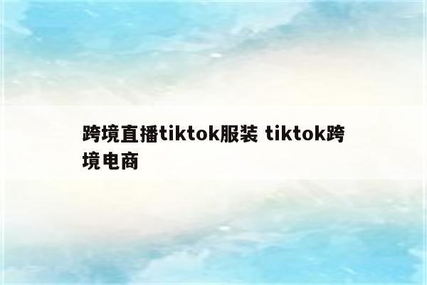 跨境直播tiktok服装 tiktok跨境电商